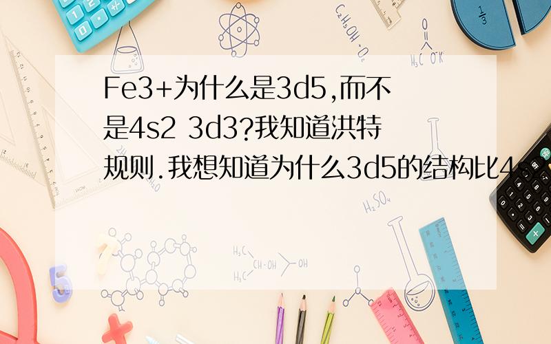 Fe3+为什么是3d5,而不是4s2 3d3?我知道洪特规则.我想知道为什么3d5的结构比4s2 3d3的要稳定?3d能级不是比4s高吗?就是为了让3d半满吗?