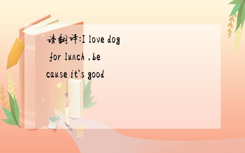 请翻译:I love dog for lunch ,because it's good