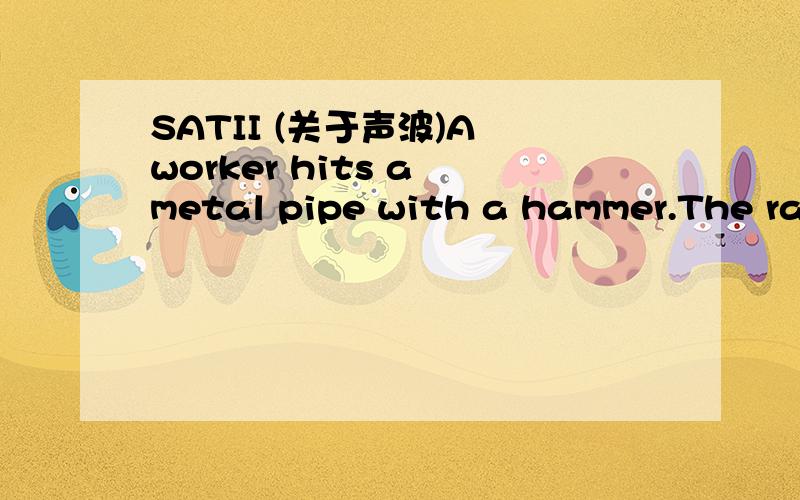 SATII (关于声波)A worker hits a metal pipe with a hammer.The ratio of the intensity of loudness as heard by people standing 100 meters away from the worker to the intensity as heard by people standing 200 meters away from the worker is A 4:1B 2:1