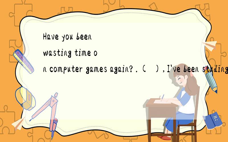 Have you been wasting time on computer games again?.( ),I've been studing a lot and I need abreak.A,never B.no way C not really D I don't agree怎么不能选A或D啊