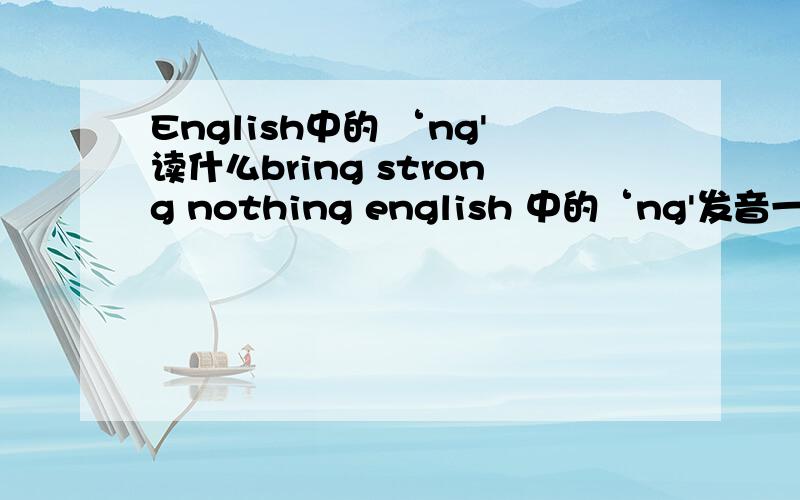 English中的 ‘ng'读什么bring strong nothing english 中的‘ng'发音一样么?急.
