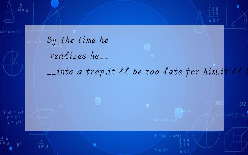By the time he realizes he____into a trap,it`ll be too late for him,it'll be too late为什么不用过去时
