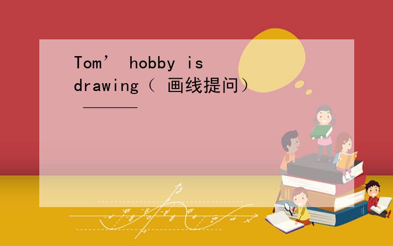 Tom’ hobby is drawing（ 画线提问） ———