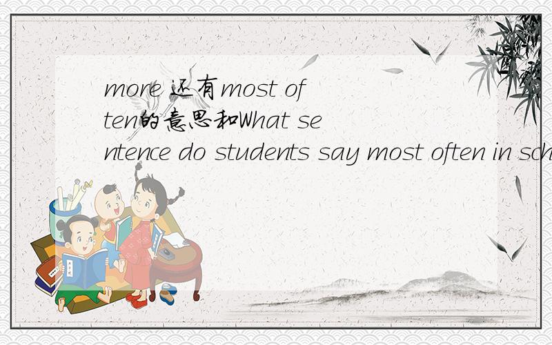 more 还有most often的意思和What sentence do students say most often in school?这句话的翻译