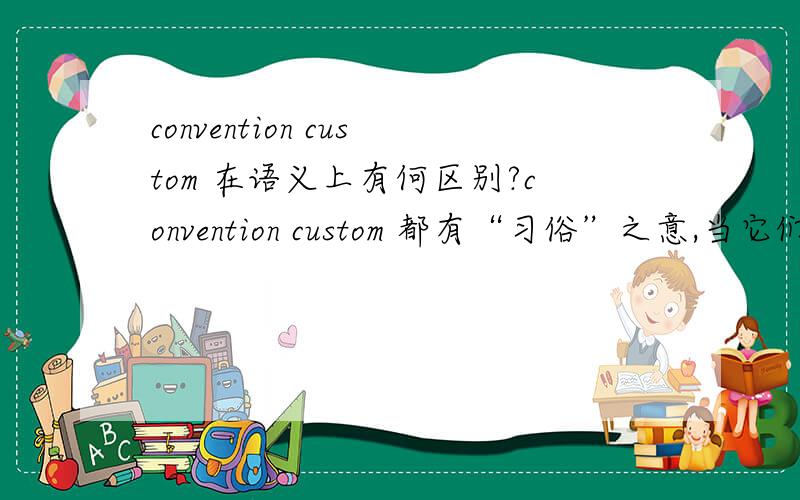 convention custom 在语义上有何区别?convention custom 都有“习俗”之意,当它们都表达“习俗”的意思时,具体在语义上有哪些细微的差别呢?