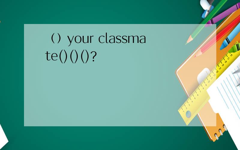 （）your classmate()()()?