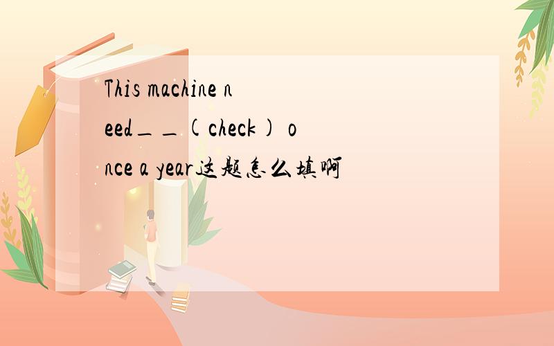 This machine need__(check) once a year这题怎么填啊