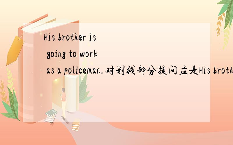 His brother is going to work as a policeman.对划线部分提问应是His brother is going to work as (a policeman).对划线部分提问括号里的