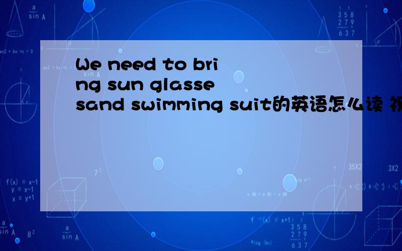 We need to bring sun glasse sand swimming suit的英语怎么读 视频