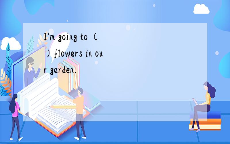 I'm going to ()flowers in our garden.