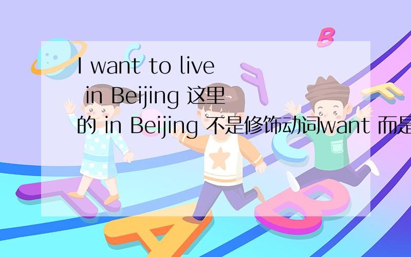 I want to live in Beijing 这里的 in Beijing 不是修饰动词want 而是修饰不定式 是不是可以与不定式看作整体吖 还是宾语是 to live       in Beijing      是地点状语修饰不定式吖