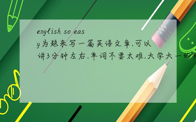 english so easy为题来写一篇英语文章.可以讲3分钟左右.单词不要太难.大学大一的程度就好了.如果可以的话.请附上中文翻译.
