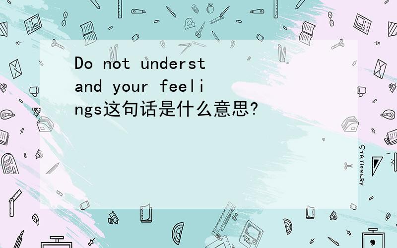 Do not understand your feelings这句话是什么意思?