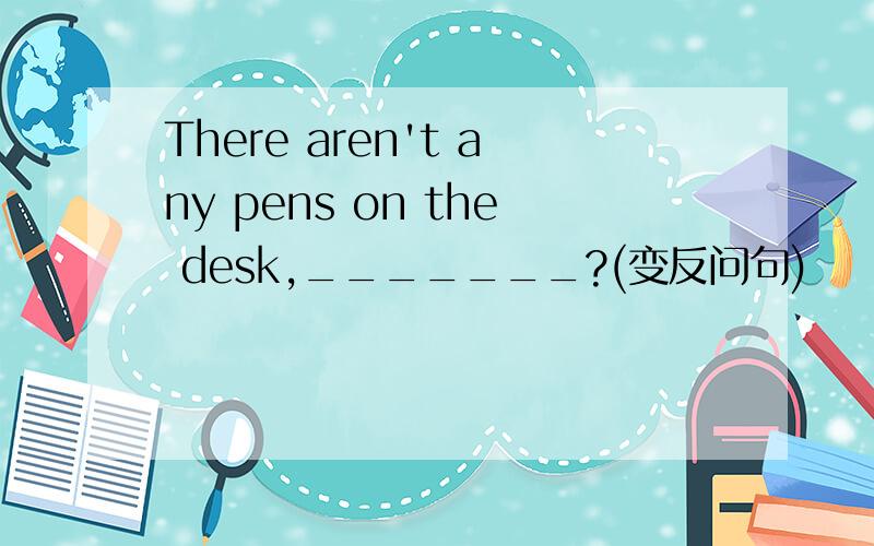 There aren't any pens on the desk,_______?(变反问句)