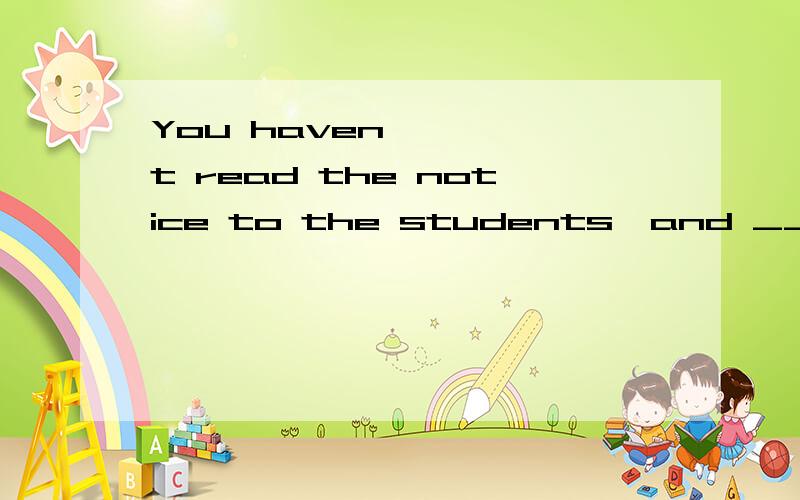 You haven't read the notice to the students,and ___.A.either have I. B neither have I C neither I have D so have I 顺便问一下这些选项的意思
