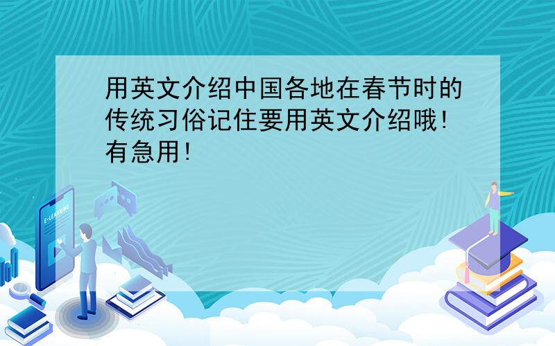 用英文介绍中国各地在春节时的传统习俗记住要用英文介绍哦!有急用!