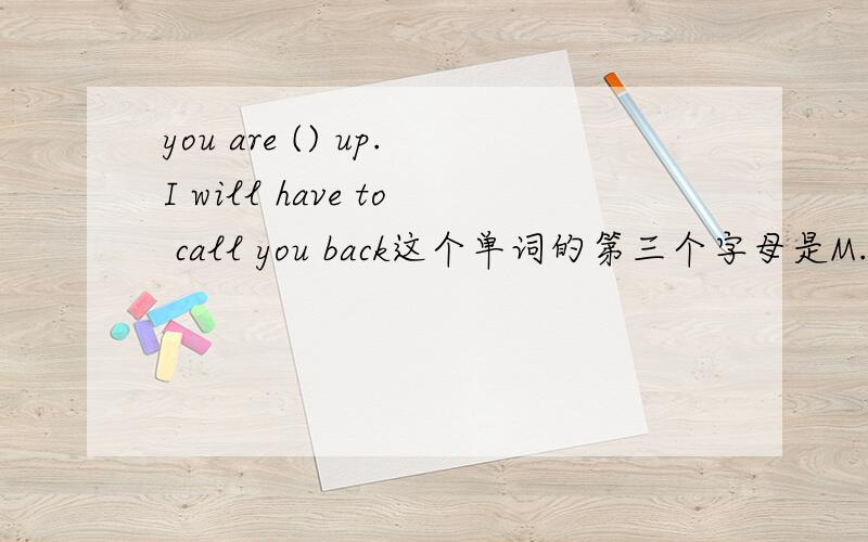you are () up.I will have to call you back这个单词的第三个字母是M.总共有8个字母组成