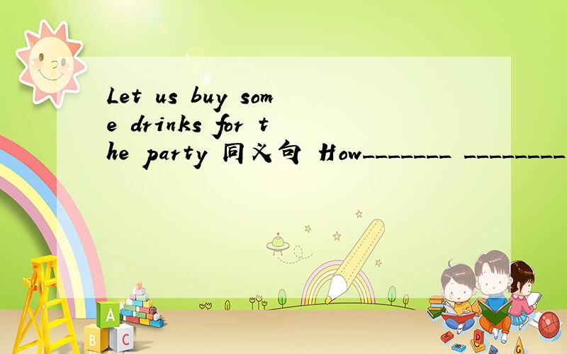 Let us buy some drinks for the party 同义句 How_______ ________ ________ drinks for the party Let us buy some drinks for the party 同义句 How_______ ________ ________ drinks for the party