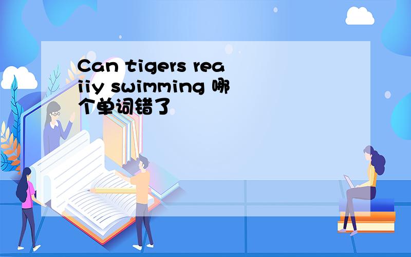 Can tigers reaiiy swimming 哪个单词错了
