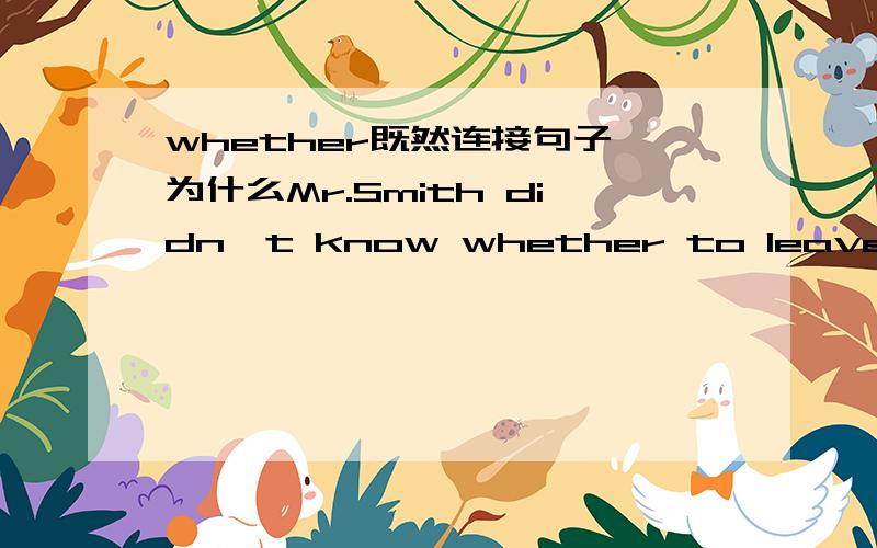 whether既然连接句子,为什么Mr.Smith didn't know whether to leave or stay there.