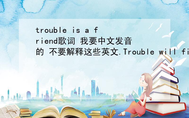 trouble is a friend歌词 我要中文发音的 不要解释这些英文.Trouble will find you no mater where you go,oh oh.No Matter if you're fast no matter if you're slow,oh oh.The eye of the storm and the cry in the morn,oh oh.Your fine for a whil