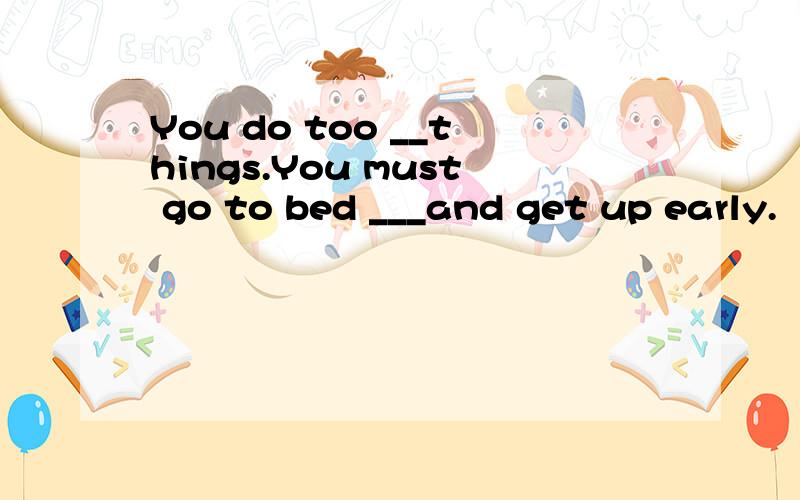 You do too __things.You must go to bed ___and get up early.