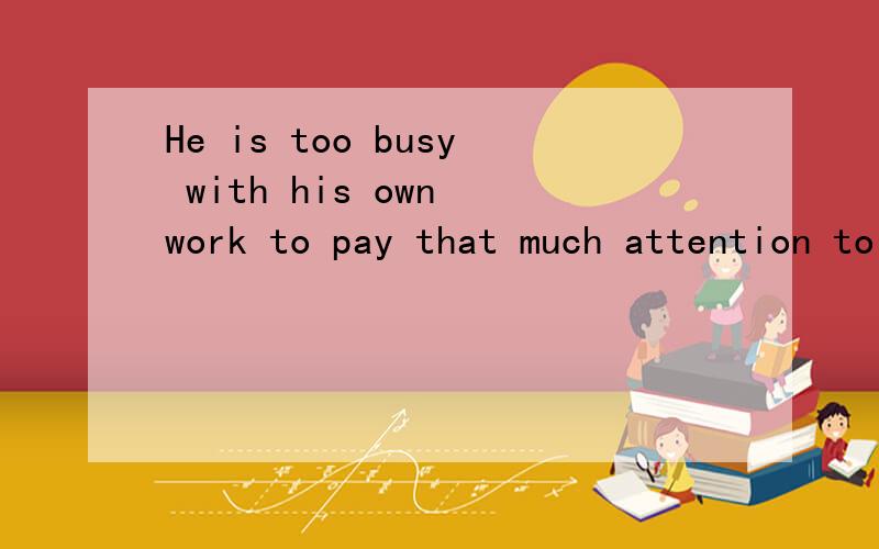 He is too busy with his own work to pay that much attention to allof mine .请问这句话怎么分析?T...He is too busy with his own work to pay that much attention to allof mine .请问这句话怎么分析?To pay这里又是怎么回事?