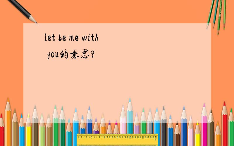 let be me with you的意思?