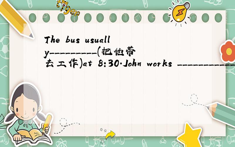 The bus usually_________(把他带去工作)at 8:30.John works ____________(非常长的时间）.