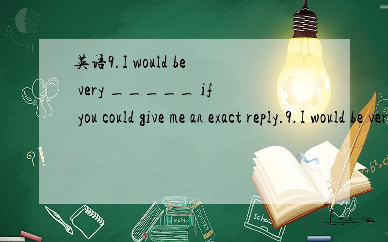 英语9.I would be very _____ if you could give me an exact reply.9.I would be very _____ if you could give me an exact reply.a.pleasant b.grateful c.satisified d.helpful为什么