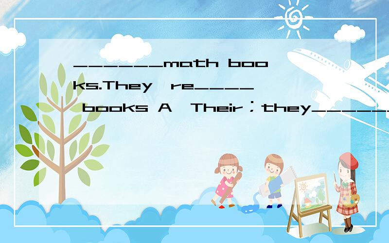 ______math books.They're____ books A、Their；they______math books.They're____ booksA、Their；theyB、Ther're； theirC、Them； theirD、They；them's