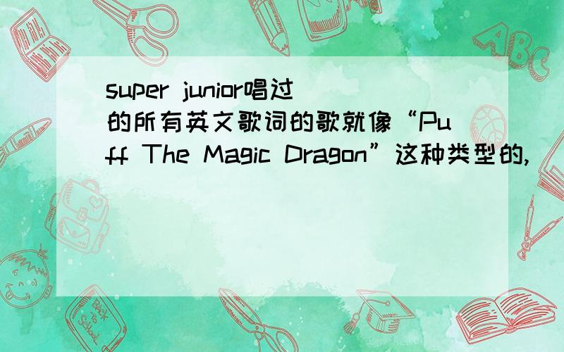 super junior唱过的所有英文歌词的歌就像“Puff The Magic Dragon”这种类型的,