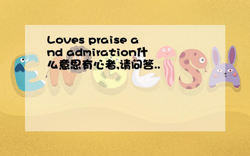 Loves praise and admiration什么意思有心者,请问答..