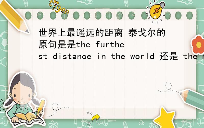 世界上最遥远的距离 泰戈尔的原句是是the furthest distance in the world 还是 the most distance way in the world