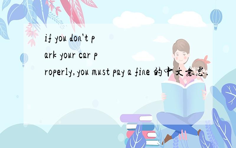 if you don't park your car properly,you must pay a fine 的中文意思.
