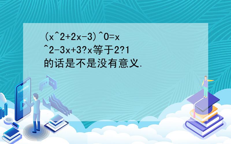(x^2+2x-3)^0=x^2-3x+3?x等于2?1的话是不是没有意义.