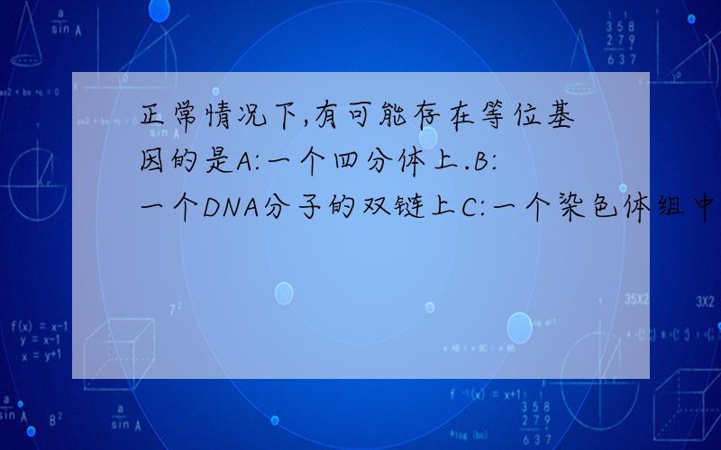 正常情况下,有可能存在等位基因的是A:一个四分体上.B:一个DNA分子的双链上C:一个染色体组中D:两条非同源染色体上