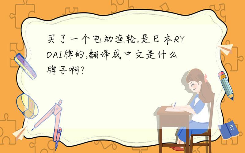 买了一个电动渔轮,是日本RYOAI牌的,翻译成中文是什么牌子啊?