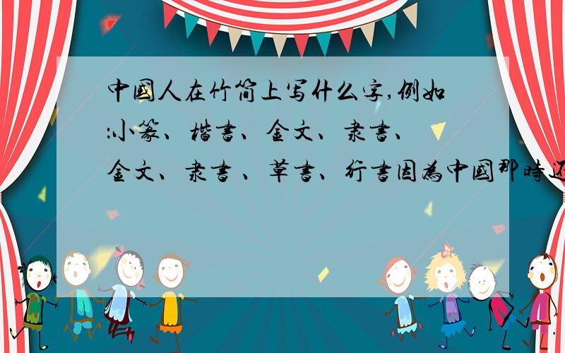 中国人在竹简上写什么字,例如：小篆、楷书、金文、隶书、 金文、隶书 、草书、行书因为中国那时还没有纸,我觉得可以结合时代(ˇˍˇ） 想～