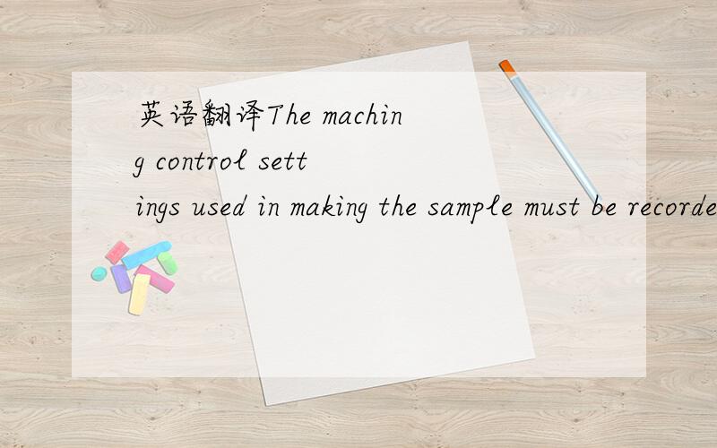 英语翻译The maching control settings used in making the sample must be recorded and the sample identified with respect to contract number.