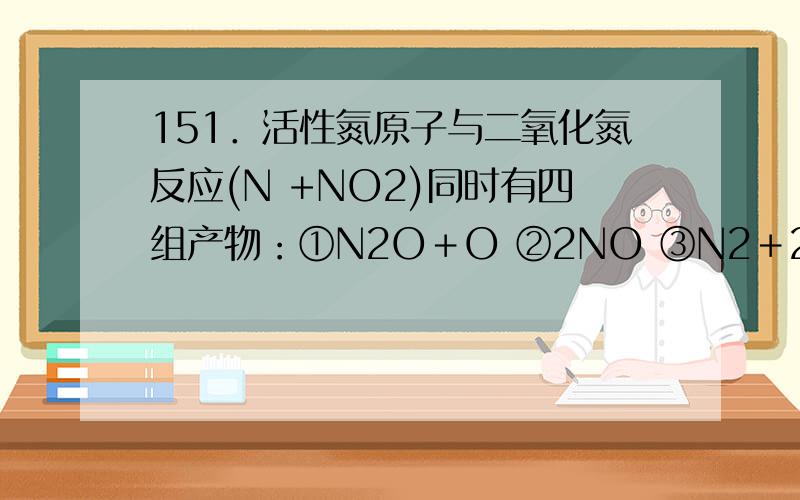 151．活性氮原子与二氧化氮反应(N +NO2)同时有四组产物：①N2O＋O ②2NO ③N2＋2O ④N2＋O2测得产物气体平均相对分子质量为28.7(N的相对原子质量为14),第③组产物所占比例为 .A.13% B.23% C.33% D.43%