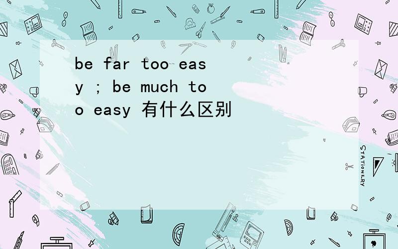 be far too easy ; be much too easy 有什么区别