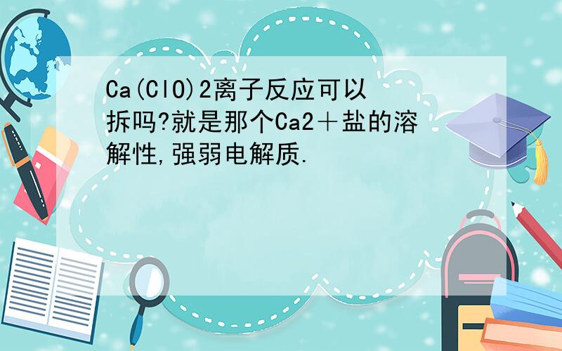 Ca(ClO)2离子反应可以拆吗?就是那个Ca2＋盐的溶解性,强弱电解质.
