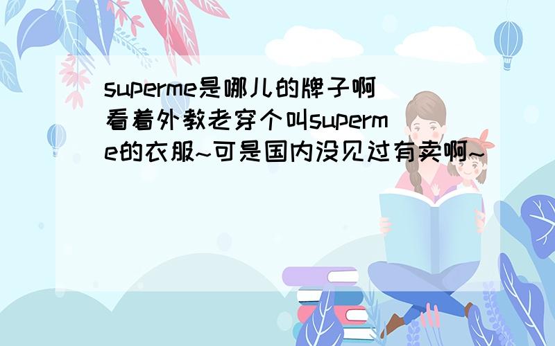 superme是哪儿的牌子啊看着外教老穿个叫superme的衣服~可是国内没见过有卖啊~
