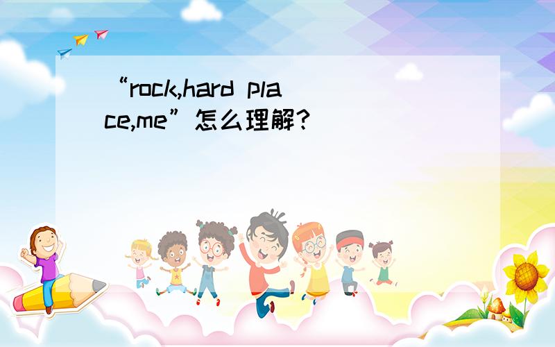“rock,hard place,me”怎么理解?