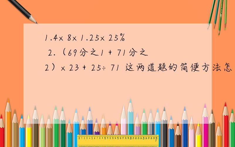 1.4×8×1.25×25% 2.（69分之1＋71分之2）×23＋25÷71 这两道题的简便方法怎么求?可以不说答案说方法那个不是1.4是第1题