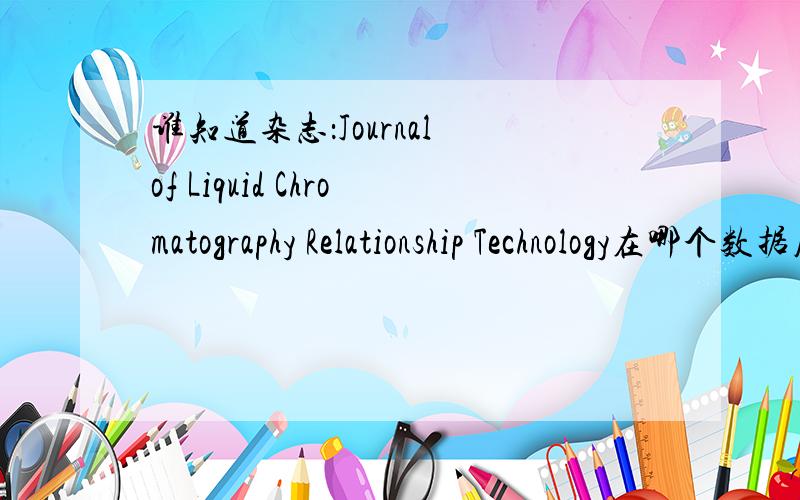 谁知道杂志：Journal of Liquid Chromatography Relationship Technology在哪个数据库.Journal of Liquid Chromatography Relationship Technology 在哪个数据库马?
