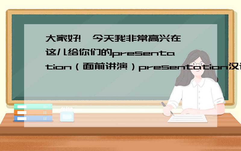 大家好!  今天我非常高兴在这儿给你们的presentation（面前讲演）presentation汉语说什么?表演?发言?讲演?