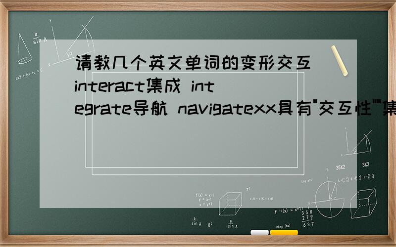 请教几个英文单词的变形交互 interact集成 integrate导航 navigatexx具有