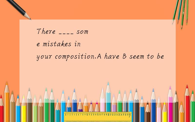There ____ some mistakes in your composition.A have B seem to be